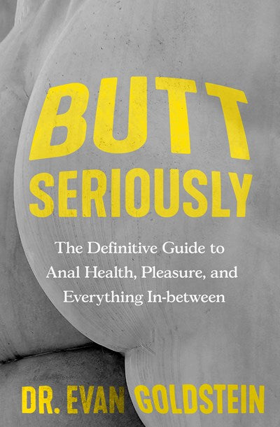 Butt Seriously : The Definitive Guide to Anal Health, Pleasure, and Everything In-Between