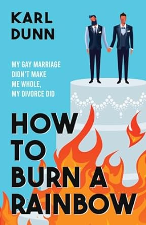 How to Burn a Rainbow: My Gay Marriage Didn't Make Me Whole, My Divorce Did