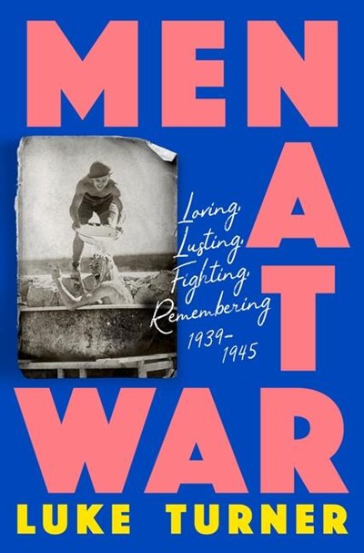 Men At War: Loving, Lusting, Fighting, Remembering 1939-1945