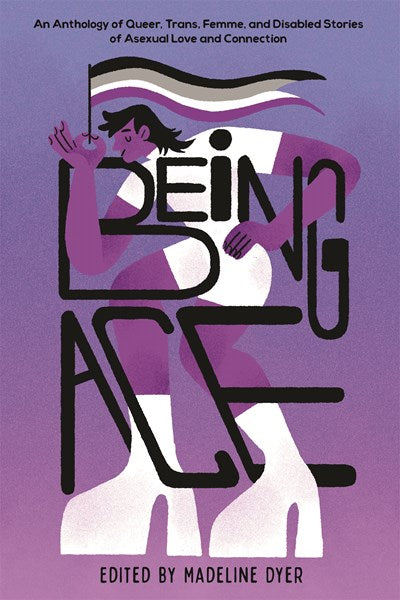 Being Ace : An Anthology of Queer, Trans, Femme, and Disabled Stories of Asexual Love and Connection