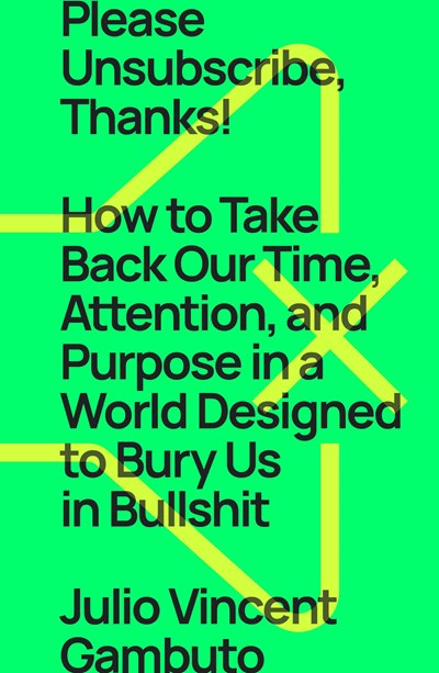 Please Unsubscribe, Thanks! : How to Take Back Our Time, Attention, and Purpose in a World Designed to Bury Us in Bullshit