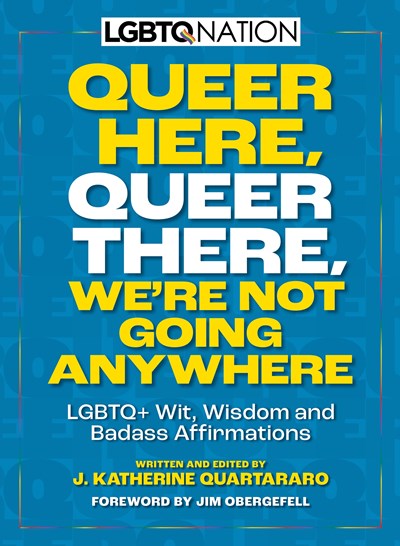 Queer Here. Queer There. We’re Not Going Anywhere. (LGBTQ Nation) : LGBTQ+ Wit, Wisdom and Badass Affirmations