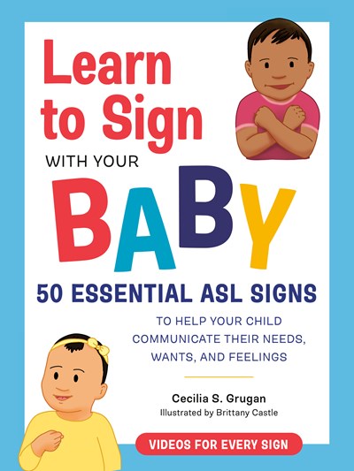 Learn to Sign with Your Baby : 50 Essential ASL Signs to Help Your Child Communicate Their Needs, Wants, and Feelings