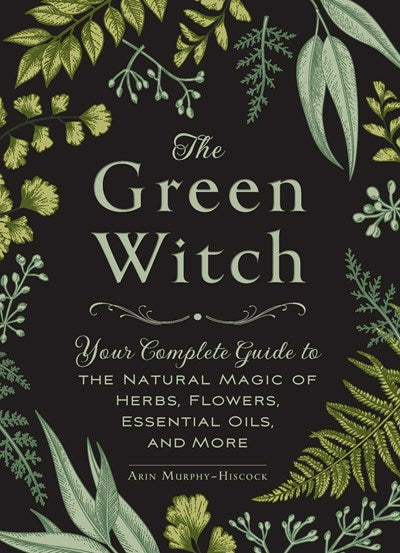The Green Witch : Your Complete Guide to the Natural Magic of Herbs, Flowers, Essential Oils, and More