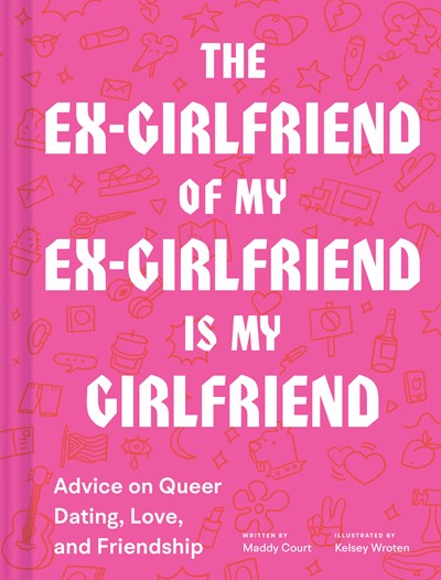 The Ex-Girlfriend of My Ex-Girlfriend Is My Girlfriend : Advice on Queer Dating, Love, and Friendship