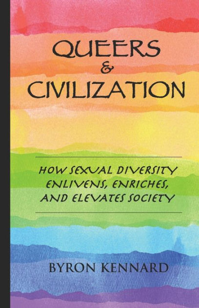 Queers & Civilization: How Sexual Diversity Enlivens, Enriches. and Elevates Society