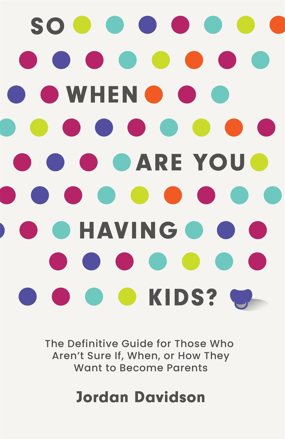 So When Are You Having Kids : The Definitive Guide for Those Who Aren’t Sure If, When, or How They Want to Become Parents